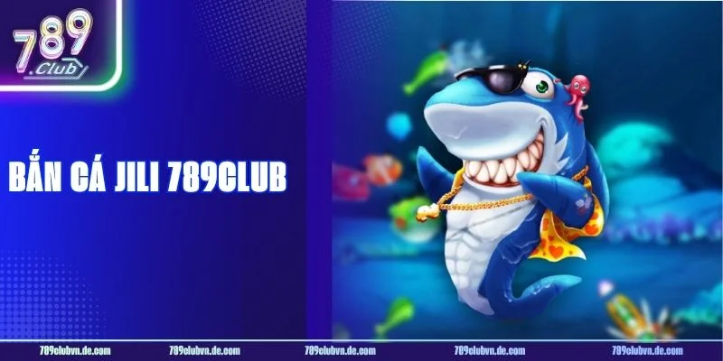 Bắn Cá Jili 789CLUB – Săn Xu Cực Đã, Nhận Thưởng Thả Ga 