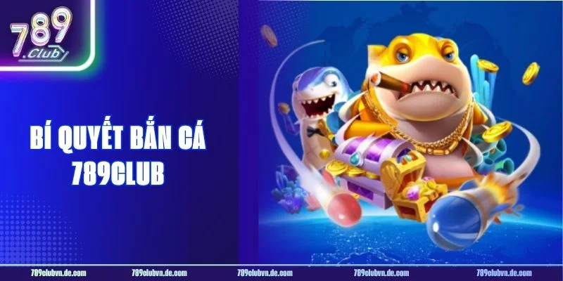 5+ Bí Quyết Bắn Cá 789CLUB Giúp Bạn Không Bao Giờ Thua